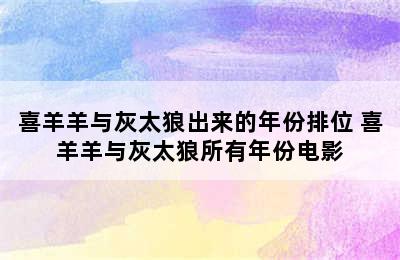 喜羊羊与灰太狼出来的年份排位 喜羊羊与灰太狼所有年份电影